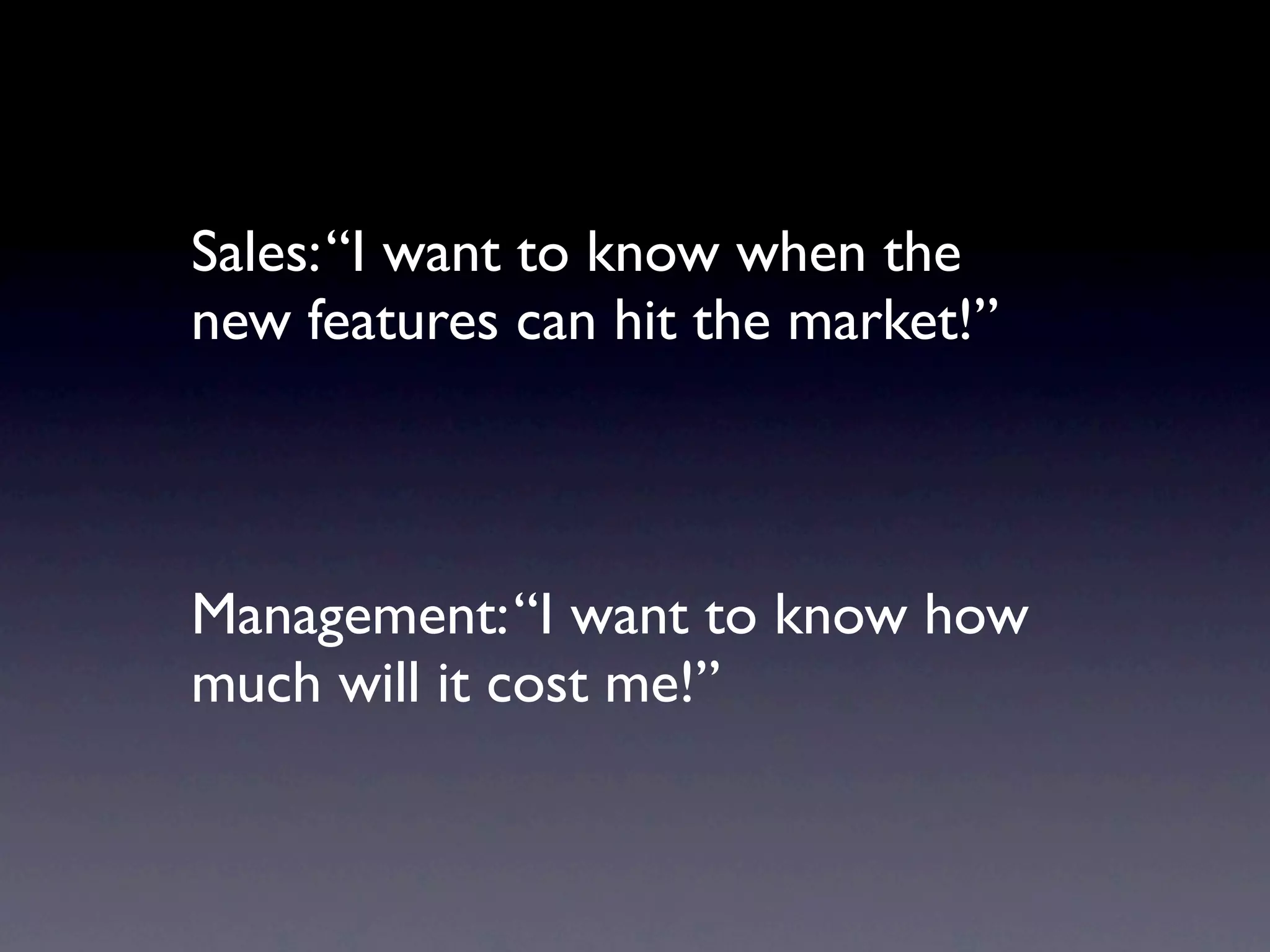 Sales: “I want to know when the
new features can hit the market!”



Management: “I want to know how
much it will cost me!”
 