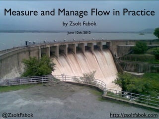Measure and Manage Flow in Practice
              by Zsolt Fabók
                June 12th, 2012




@ZsoltFabok                       http://zsoltfabok.com
 