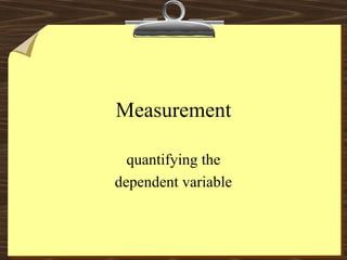 Measurement

  quantifying the
dependent variable
 