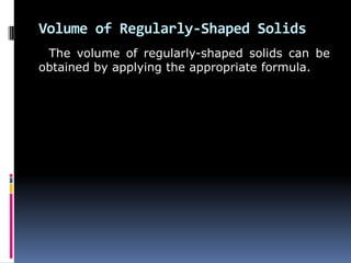 Volume of Regularly-Shaped Solids
The volume of regularly-shaped solids can be
obtained by applying the appropriate formula.
 