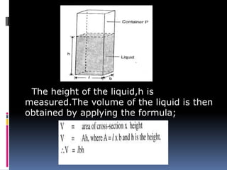 The height of the liquid,h is
measured.The volume of the liquid is then
obtained by applying the formula;
 