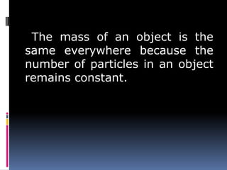 The mass of an object is the
same everywhere because the
number of particles in an object
remains constant.
 