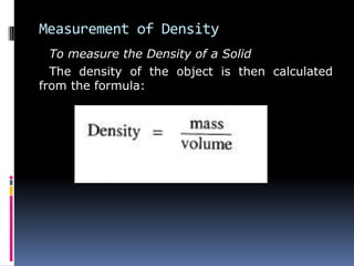 Measurement of Density
To measure the Density of a Solid
The density of the object is then calculated
from the formula:
 