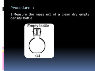 Procedure :
1.Measure the mass m1 of a clean dry empty
density bottle.
 