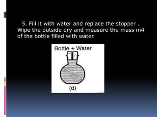 5. Fill it with water and replace the stopper .
Wipe the outside dry and measure the mass m4
of the bottle filled with water.
 