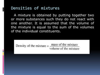 Densities of mixtures
A mixture is obtained by putting together two
or more substances such they do not react with
one another. It is assumed that the volume of
the mixture is equal to the sum of the volumes
of the individual constituents.
 