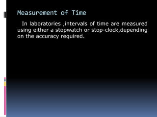 Measurement of Time
In laboratories ,intervals of time are measured
using either a stopwatch or stop-clock,depending
on the accuracy required.
 