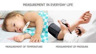 MEASUREMENT IN EVERYDAY LIFE
MEASUREMENT OF TEMPERATURE MEASUREMENT OF PRESSURE
 