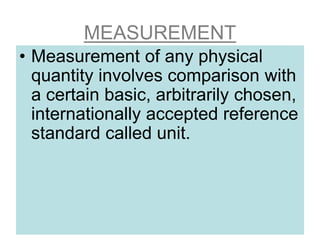 MEASUREMENT
• Measurement of any physical
quantity involves comparison with
a certain basic, arbitrarily chosen,
internationally accepted reference
standard called unit.
 