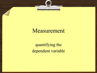 Measurement
quantifying the
dependent variable
 
