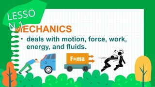 MECHANICS
• deals with motion, force, work,
energy, and fluids.
LESSO
N 1
LESSO
N 1
 