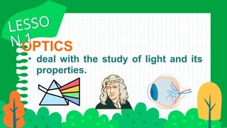 OPTICS
• deal with the study of light and its
properties.
LESSO
N 1
LESSO
N 1
 