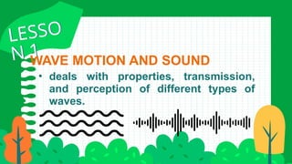 • deals with properties, transmission,
and perception of different types of
waves.
WAVE MOTION AND SOUND
LESSO
N 1
LESSO
N 1
 
