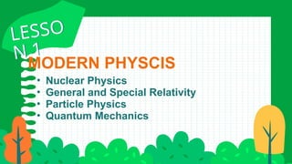 MODERN PHYSCIS
• Nuclear Physics
• General and Special Relativity
• Particle Physics
• Quantum Mechanics
LESSO
N 1
LESSO
N 1
 
