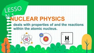NUCLEAR PHYSICS
• deals with properties of and the reactions
within the atomic nucleus.
LESSO
N 1
LESSO
N 1
 