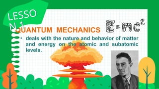 • deals with the nature and behavior of matter
and energy on the atomic and subatomic
levels.
QUANTUM MECHANICS
LESSO
N 1
LESSO
N 1
 