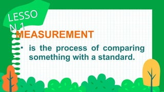 MEASUREMENT
• is the process of comparing
something with a standard.
LESSO
N 1
LESSO
N 1
 