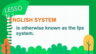 ENGLISH SYSTEM
• is otherwise known as the fps
system.
LESSO
N 1
LESSO
N 1
 