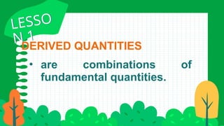 DERIVED QUANTITIES
• are combinations of
fundamental quantities.
LESSO
N 1
LESSO
N 1
 
