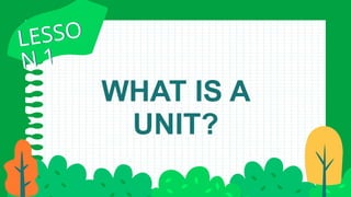 WHAT IS A
UNIT?
LESSO
N 1
LESSO
N 1
 