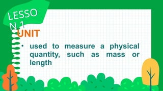 UNIT
• used to measure a physical
quantity, such as mass or
length
LESSO
N 1
LESSO
N 1
 