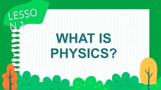 WHAT IS
PHYSICS?
LESSO
N 1
LESSO
N 1
 
