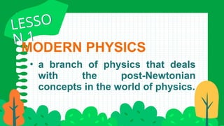 MODERN PHYSICS
• a branch of physics that deals
with the post-Newtonian
concepts in the world of physics.
LESSO
N 1
LESSO
N 1
 