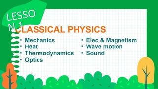 CLASSICAL PHYSICS
• Mechanics
• Heat
• Thermodynamics
• Optics
• Elec & Magnetism
• Wave motion
• Sound
LESSO
N 1
LESSO
N 1
 