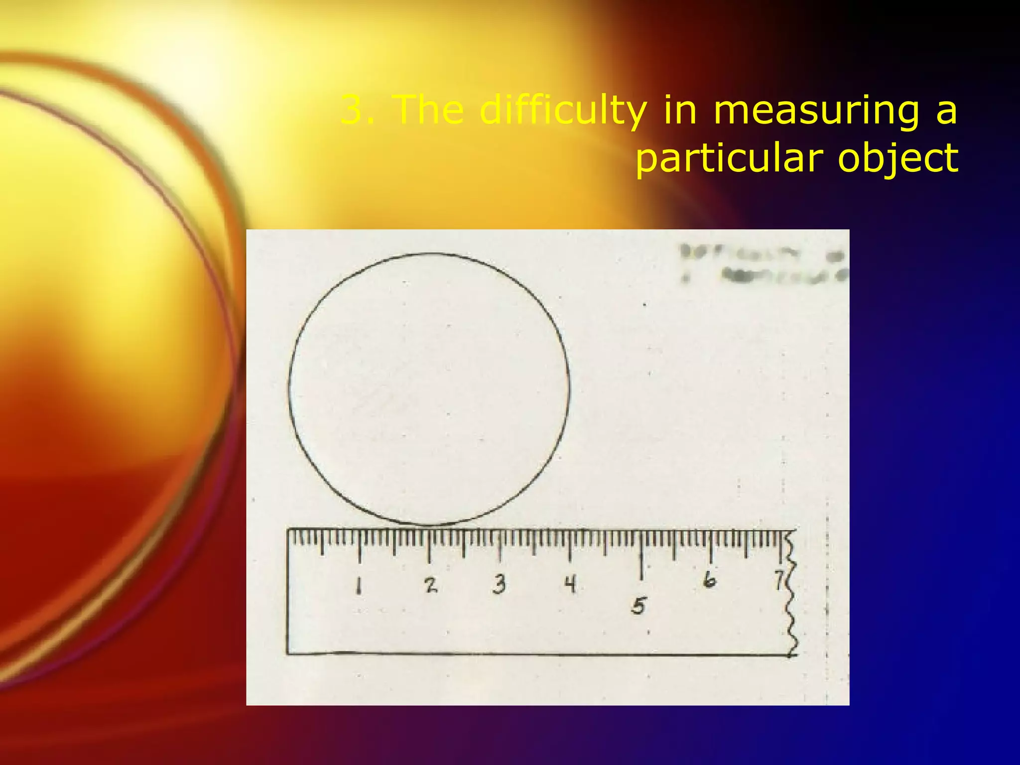 3. The difficulty in measuring a particular object 