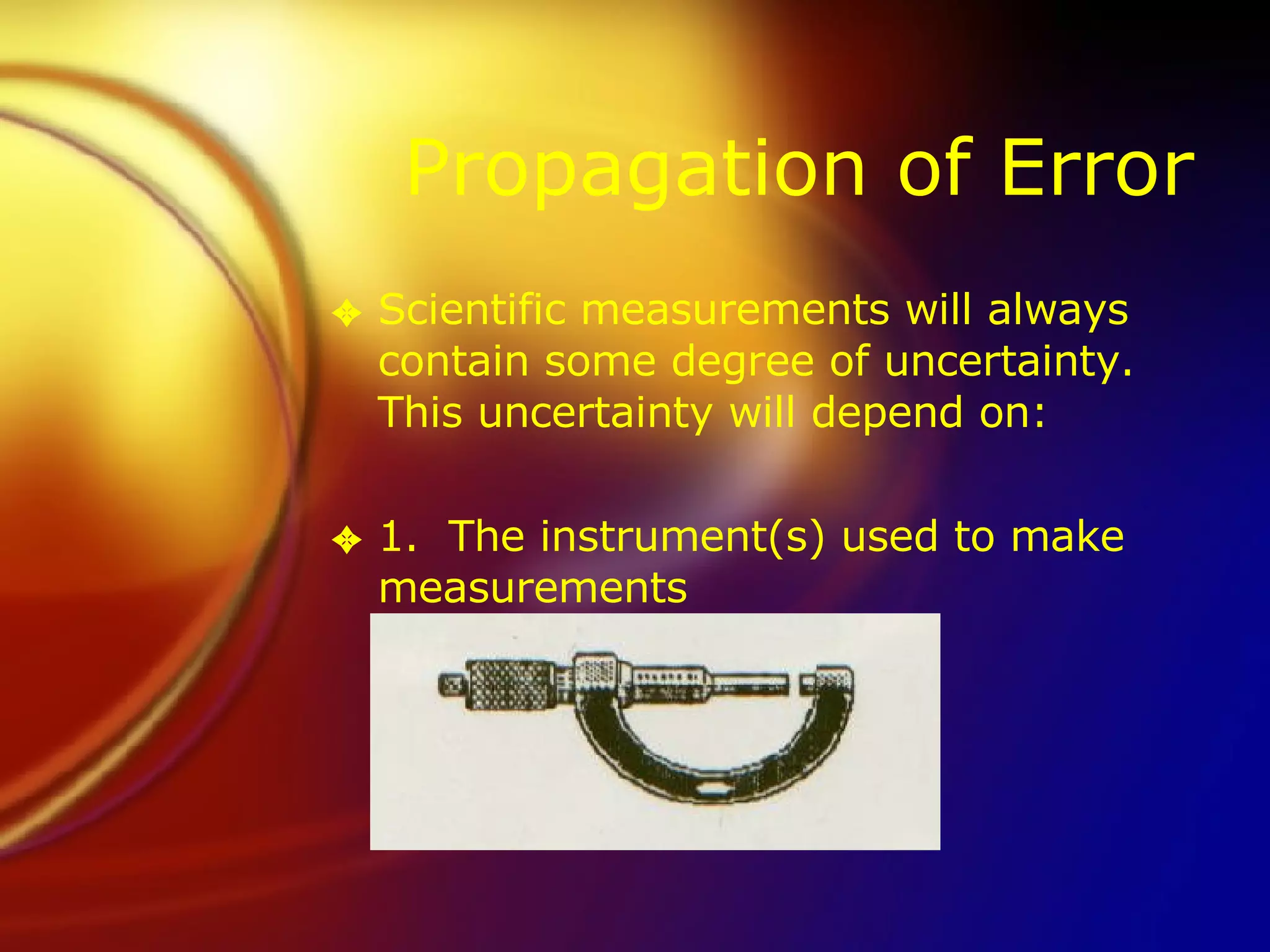Propagation of Error Scientific measurements will always contain some degree of uncertainty.  This uncertainty will depend on: 1.  The instrument(s) used to make measurements 