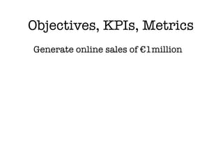 Objectives, KPIs, Metrics
Generate online sales of €1million
 