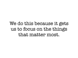 We do this because it gets
us to focus on the things
   that matter most.
 