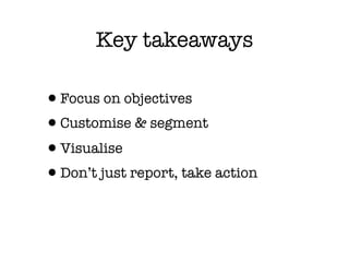 Key takeaways

•Focus on objectives
•Customise & segment
•Visualise
•Don’t just report, take action
 