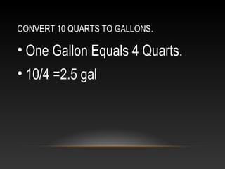 CONVERT 10 QUARTS TO GALLONS.

• One Gallon Equals 4 Quarts.
• 10/4 =2.5 gal
 