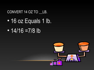 CONVERT 14 OZ TO __LB.

• 16 oz Equals 1 lb.
• 14/16 =7/8 lb
 