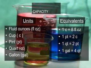 CAPACITY

            Units             Equivalents
•   Fluid ounces (fl oz)      • 1 c = 8 fl oz
•   Cup ( c )                 • 1 pt = 2 c
•   Pint (pt)                 • 1 qt = 2 pt
•   Quart (qt)                • 1 gal = 4 qt
•   Gallon (gal)
 