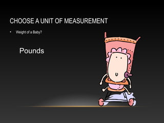 CHOOSE A UNIT OF MEASUREMENT
•   Weight of a Baby?




      Pounds
 