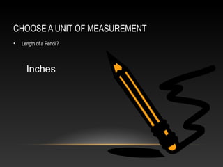 CHOOSE A UNIT OF MEASUREMENT
•   Length of a Pencil?




      Inches
 