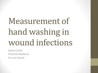 Measurement of
hand washing in
wound infections
Rachel Duffy
Phomolo Madome
Eva van Swaaij
 