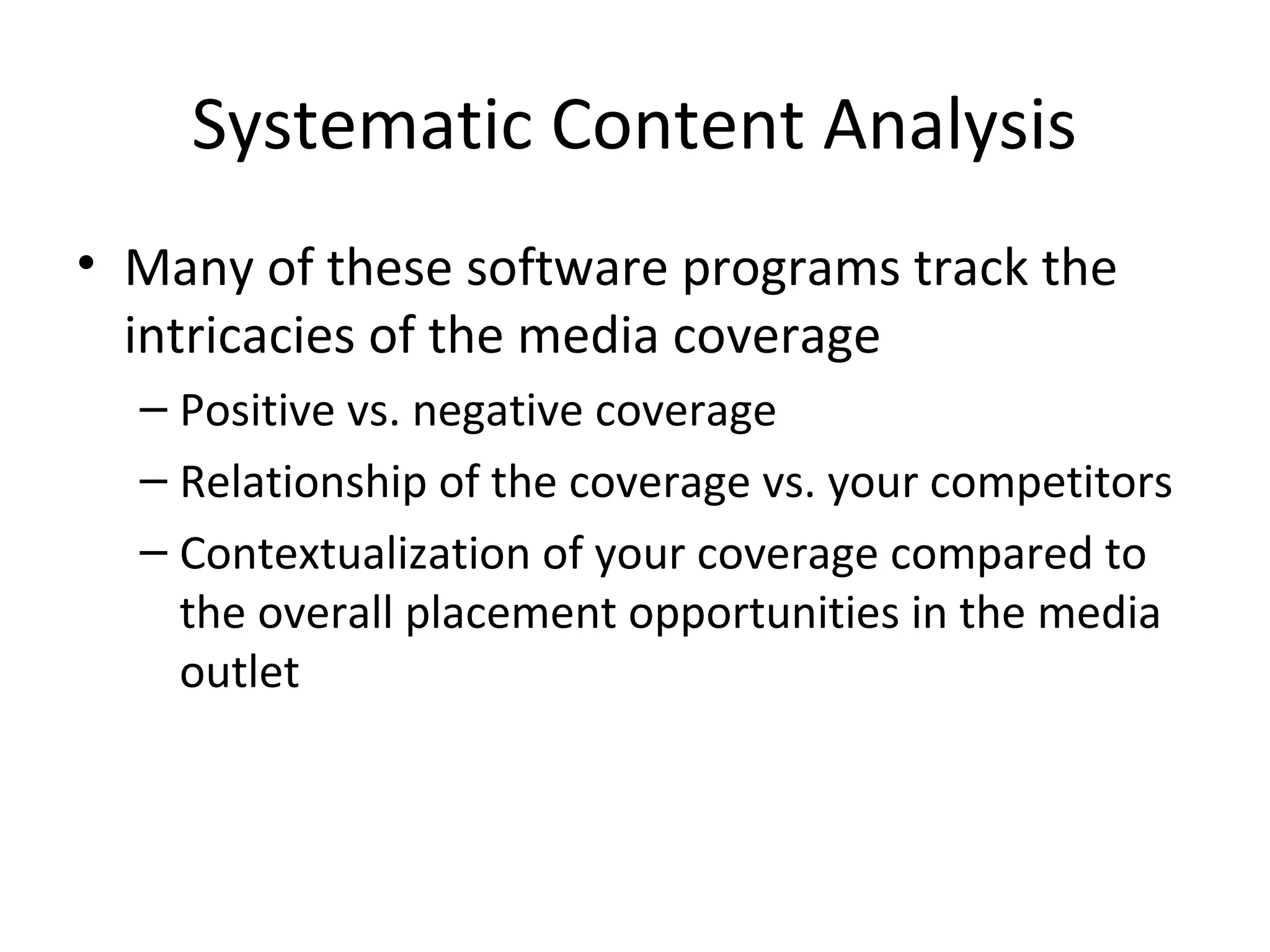 Systematic Content Analysis
• Many of these software programs track the
intricacies of the media coverage
– Positive vs. negative coverage
– Relationship of the coverage vs. your competitors
– Contextualization of your coverage compared to
the overall placement opportunities in the media
outlet
 