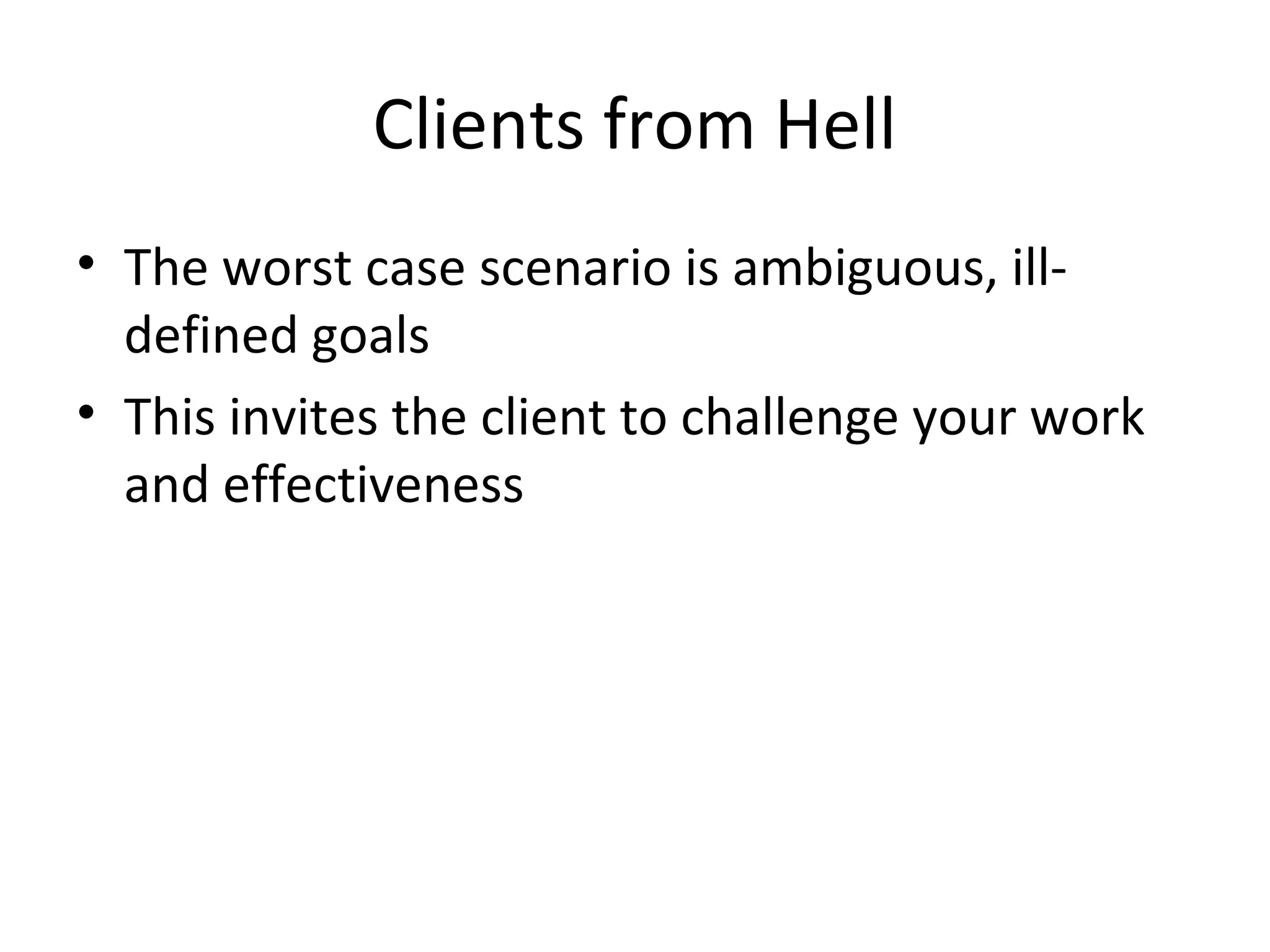 Clients from Hell
• The worst case scenario is ambiguous, ill-
defined goals
• This invites the client to challenge your work
and effectiveness
 