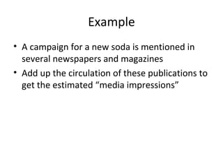 Example
• A campaign for a new soda is mentioned in
several newspapers and magazines
• Add up the circulation of these publications to
get the estimated “media impressions”
 