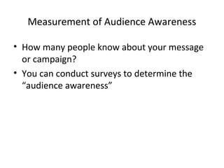 Measurement of Audience Awareness
• How many people know about your message
or campaign?
• You can conduct surveys to determine the
“audience awareness”
 