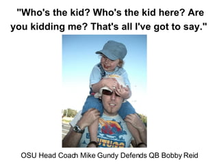 &quot;Who's the kid? Who's the kid here? Are you kidding me? That's all I've got to say.&quot;   OSU Head Coach Mike Gundy Defends QB Bobby Reid 