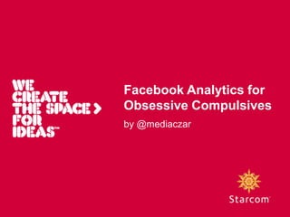Facebook Analytics for
Obsessive Compulsives
by @mediaczar
 