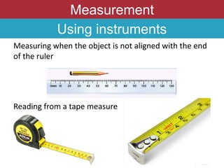 Measurement
Using instruments
Measuring when the object is not aligned with the end
of the ruler
Reading from a tape measure
 