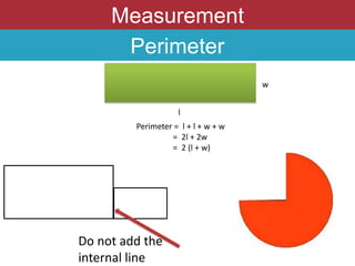 Measurement
Perimeter
l
w
Perimeter = l + l + w + w
= 2l + 2w
= 2 (l + w)
Do not add the
internal line
 