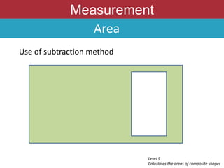 Measurement
Level 9
Calculates the areas of composite shapes
Area
Use of subtraction method
 