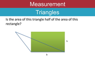 Measurement
Triangles
Is the area of this triangle half of the area of this
rectangle?
h
b
 