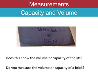Measurements
Capacity and Volume
Does this show the volume or capacity of the lift?
Do you measure the volume or capacity of a brick?
 